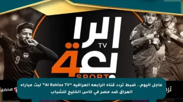 عاجل اليوم.. ضبط تردد قناة الرابعة العراقية “Al Rabiaa TV” لبث مباراة العراق ضد مصر في كأس الخليج للشباب